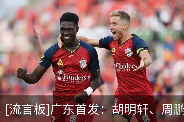 [流言板]广东首发：胡明轩、周鹏、崔永熙、博日奇、阿祖布克